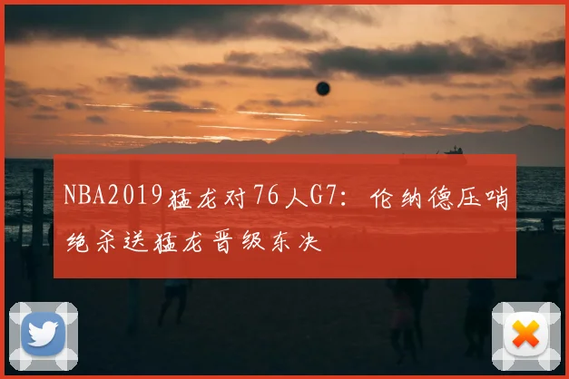 NBA2019猛龙对76人G7：伦纳德压哨绝杀送猛龙晋级东决