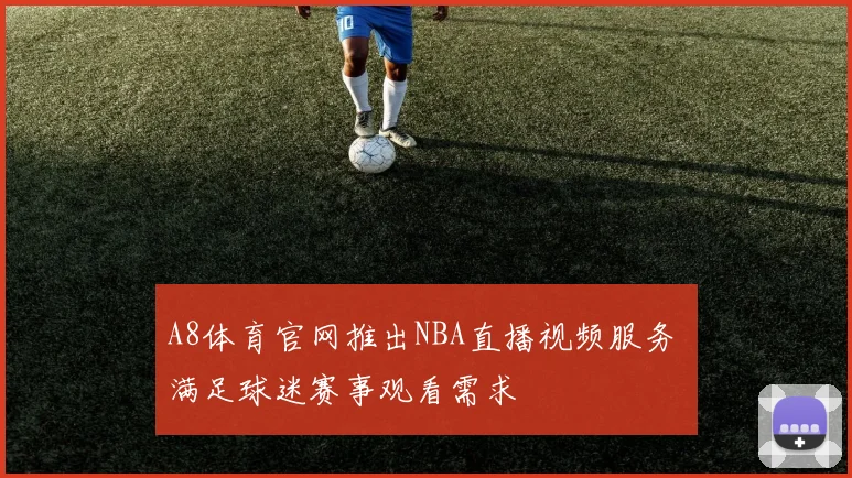 A8体育官网推出NBA直播视频服务 满足球迷赛事观看需求