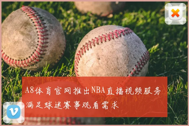 A8体育官网推出NBA直播视频服务 满足球迷赛事观看需求