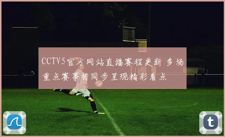CCTV5官方网站直播赛程更新 多场重点赛事将同步呈现精彩看点