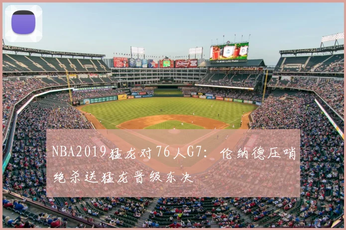 NBA2019猛龙对76人G7：伦纳德压哨绝杀送猛龙晋级东决
