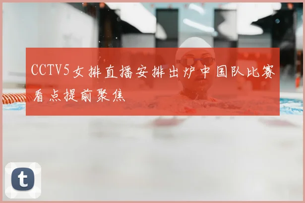 CCTV5女排直播安排出炉中国队比赛看点提前聚焦